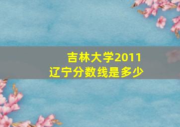 吉林大学2011辽宁分数线是多少