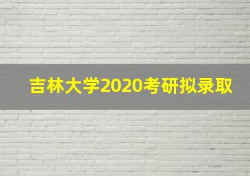 吉林大学2020考研拟录取