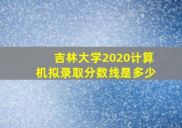 吉林大学2020计算机拟录取分数线是多少