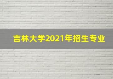 吉林大学2021年招生专业