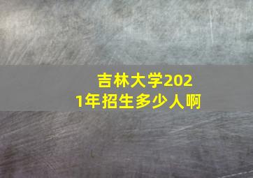 吉林大学2021年招生多少人啊