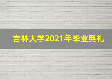 吉林大学2021年毕业典礼