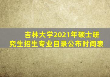 吉林大学2021年硕士研究生招生专业目录公布时间表