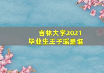 吉林大学2021毕业生王子瑶是谁