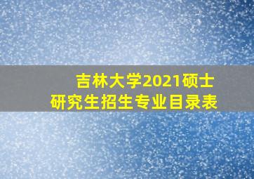 吉林大学2021硕士研究生招生专业目录表