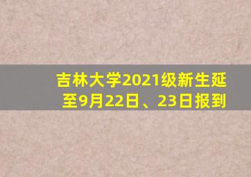 吉林大学2021级新生延至9月22日、23日报到