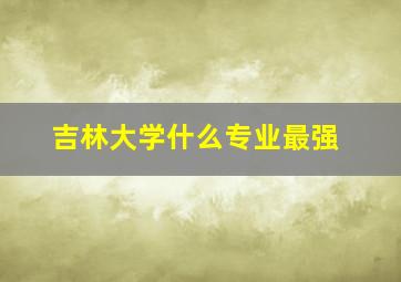 吉林大学什么专业最强