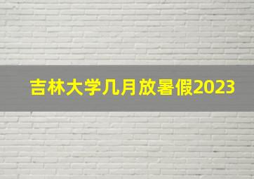 吉林大学几月放暑假2023