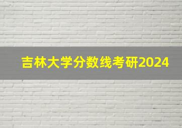 吉林大学分数线考研2024