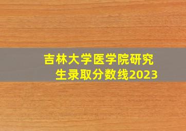 吉林大学医学院研究生录取分数线2023