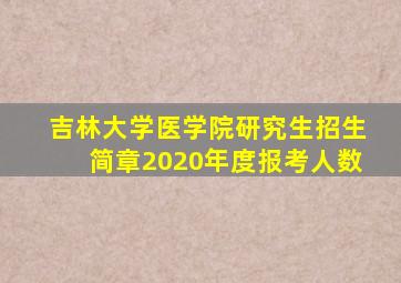 吉林大学医学院研究生招生简章2020年度报考人数