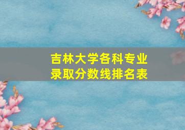 吉林大学各科专业录取分数线排名表