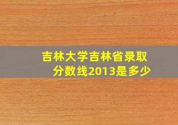 吉林大学吉林省录取分数线2013是多少