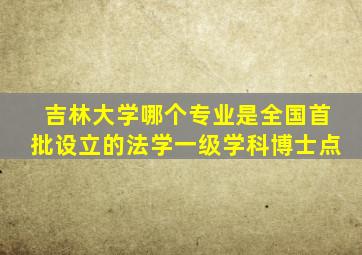 吉林大学哪个专业是全国首批设立的法学一级学科博士点