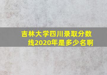 吉林大学四川录取分数线2020年是多少名啊