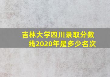 吉林大学四川录取分数线2020年是多少名次