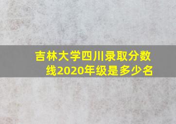 吉林大学四川录取分数线2020年级是多少名