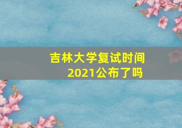 吉林大学复试时间2021公布了吗