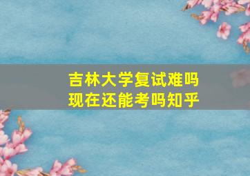 吉林大学复试难吗现在还能考吗知乎