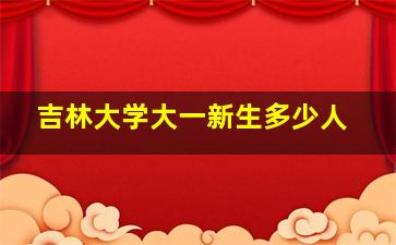 吉林大学大一新生多少人