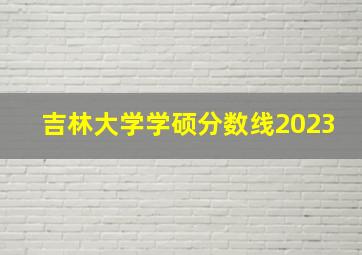 吉林大学学硕分数线2023