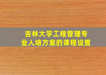 吉林大学工程管理专业人培方案的课程设置