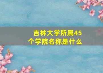 吉林大学所属45个学院名称是什么