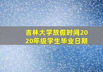 吉林大学放假时间2020年级学生毕业日期