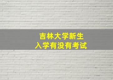 吉林大学新生入学有没有考试