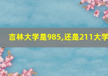 吉林大学是985,还是211大学