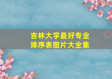 吉林大学最好专业排序表图片大全集