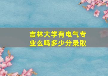 吉林大学有电气专业么吗多少分录取