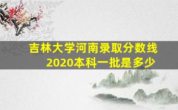 吉林大学河南录取分数线2020本科一批是多少