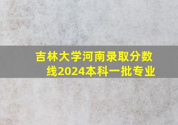 吉林大学河南录取分数线2024本科一批专业