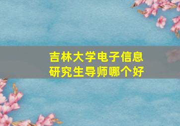 吉林大学电子信息研究生导师哪个好