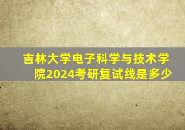 吉林大学电子科学与技术学院2024考研复试线是多少