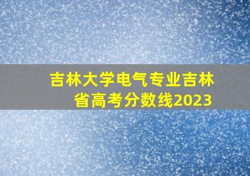 吉林大学电气专业吉林省高考分数线2023