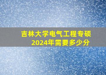 吉林大学电气工程专硕2024年需要多少分