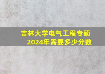 吉林大学电气工程专硕2024年需要多少分数