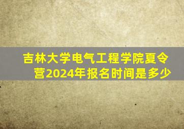 吉林大学电气工程学院夏令营2024年报名时间是多少