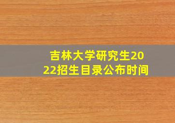 吉林大学研究生2022招生目录公布时间