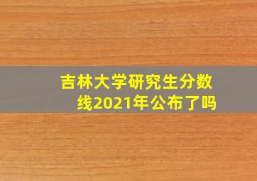 吉林大学研究生分数线2021年公布了吗