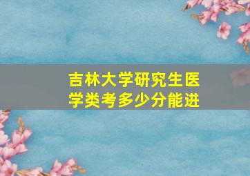 吉林大学研究生医学类考多少分能进