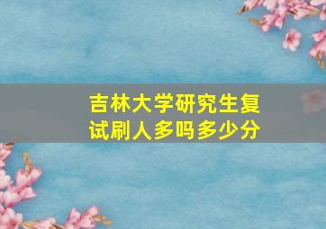 吉林大学研究生复试刷人多吗多少分