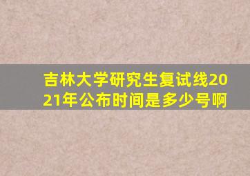 吉林大学研究生复试线2021年公布时间是多少号啊