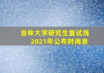 吉林大学研究生复试线2021年公布时间表