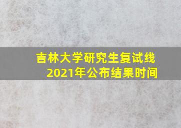 吉林大学研究生复试线2021年公布结果时间