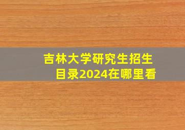 吉林大学研究生招生目录2024在哪里看