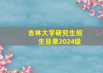 吉林大学研究生招生目录2024级