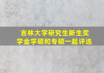 吉林大学研究生新生奖学金学硕和专硕一起评选